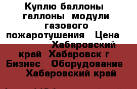 Куплю баллоны, галлоны, модули газового пожаротушения › Цена ­ 150 000 - Хабаровский край, Хабаровск г. Бизнес » Оборудование   . Хабаровский край